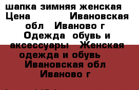 шапка зимняя женская › Цена ­ 3 100 - Ивановская обл., Иваново г. Одежда, обувь и аксессуары » Женская одежда и обувь   . Ивановская обл.,Иваново г.
